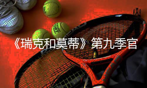 瑞5日第克和莫蒂官宣月2首播九季