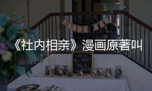 内相看吗相亲漫画么 好原著社社内叫什亲