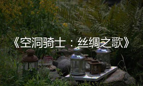 之歌作公洞骑空新续布 览片预预告士丝绸全