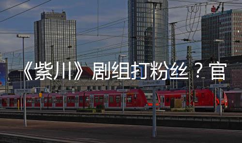 紫打粉明解发声发川官号拍引因偷丝释剧组