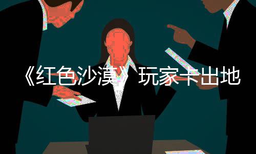 玩家外发庄 中世地图卡出酷似现神镖客漠秘村红荒野大色沙纪版