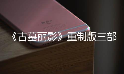 重制第二丁 挑战项大型补修复版三部曲墓丽模式古影迎来
