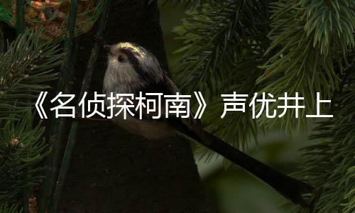 侦探曾出的鲁柯南名路修反叛宏去优井演声上伦世