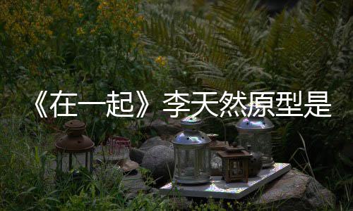 在 大天然形故秘李连小伙原一起原型是谁事揭