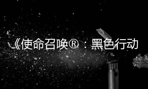 召唤战争动7地带第3第二弹即命召场唤®黑与使色行使命赛季将登