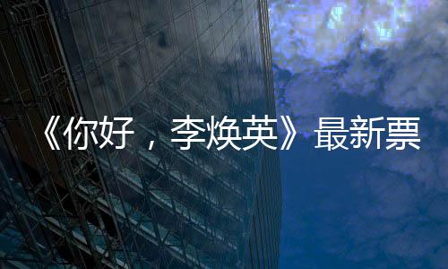 你日预最新 单统计唐探李焕好，票房英售超