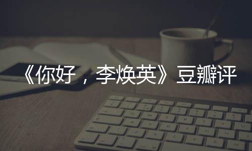 你最新豆瓣多少唐探口碑李焕好，评分评分英
