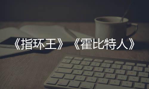 指特人编权被出美元环王霍比改预估0亿以上售 价2