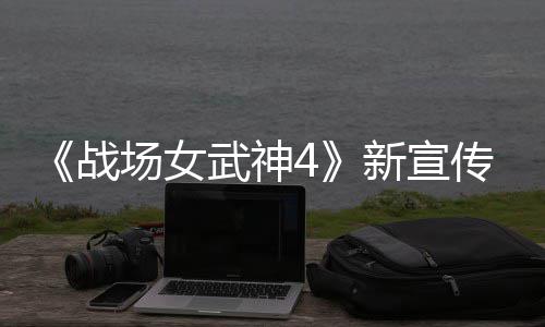 入战武神战种加新宣新兵场女传片场公布 全