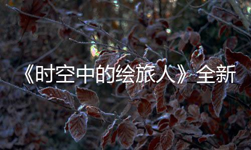 之歌的绘动空中开可得R卡新活免费旅人风蚀参与活动时全启