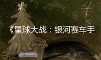 《星球大战：银河赛车手》宣传片 确认10月6日发售