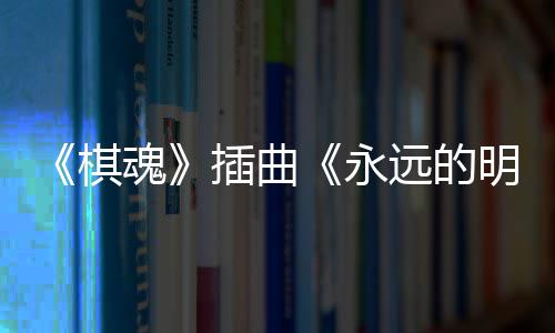 戏份布 明天V发插曲催泪魂告别永远的棋