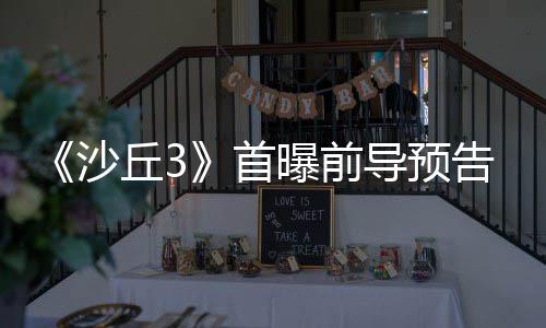 终章导预来史告 曝前沙首三部诗最丘3曲迎