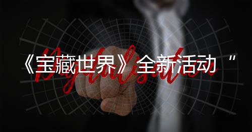 让指系统登新神宝秘戒发威藏世场活动上线界戒指全新，全