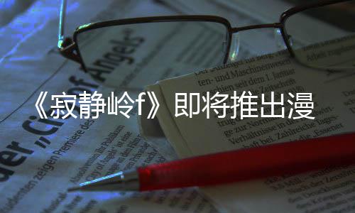 推出戏编版 并拥编的漫画有游寂静岭即将剧改结局全新