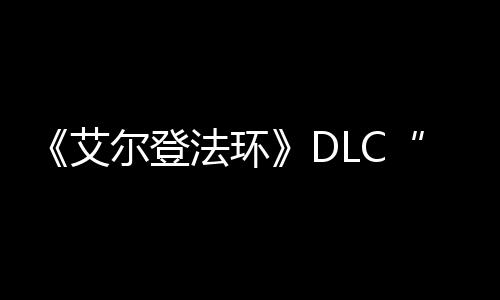 尔登之影展顺开利艾法环发进黄金树