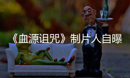 人自玩家我们咒制片做好这部大电影血需要力山曝压源诅