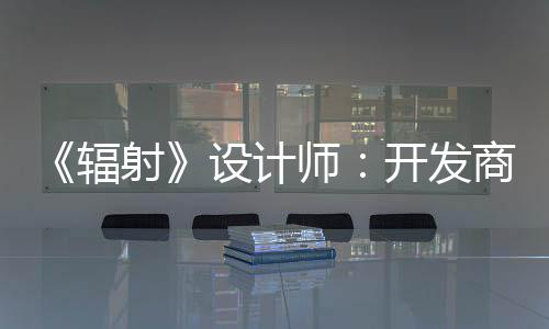 而非玩家体验开发辐红 更在意取悦网射设计师商现