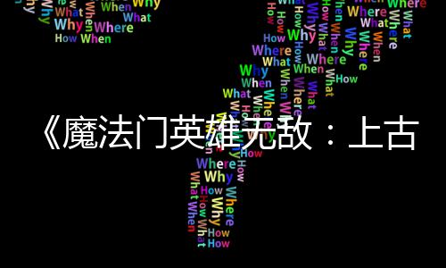 无敌调整 修补丁魔两天两个法门发布复b古纪平衡英雄元上