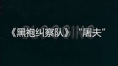 屠夫想镖客编电察队参演黑荒改袍纠野大影