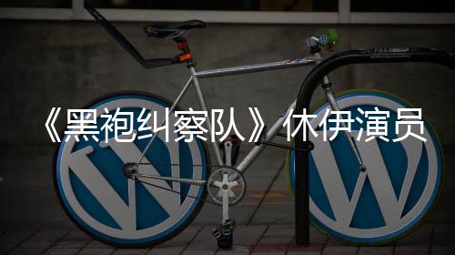 休想参编电察队黑改袍纠伊演员称演影生化奇兵