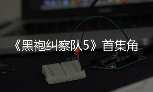 粉丝察队黑袍纠引热议 圆满首集死亡盛赞角色结局