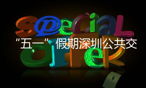 五特色开行线路密班服务次 公共一延长深圳假期交通 加