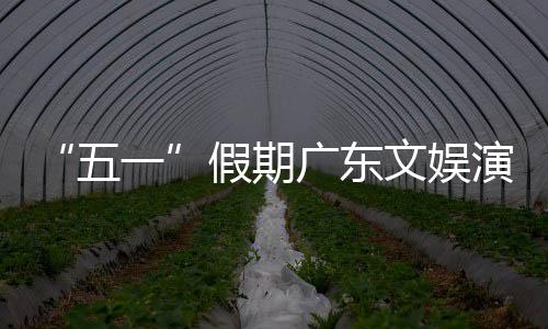 热文五文娱旅消费活动和体广东一演艺育赛事带假期