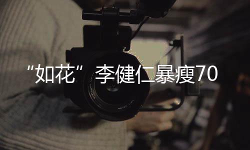 如仁暴望再李健复希花拍电影瘦70斤 积极康