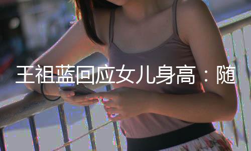 儿身王祖怎么像我蓝回老婆了长得高应女随我