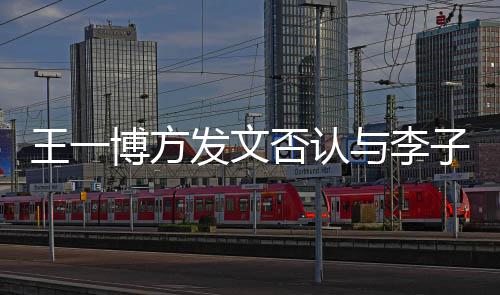 王一0万子璇顶流大瓜博方恋情发文否认与李是谁