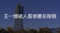 王一博被人蓄意匿名报假警 乐华娱乐发布声明
