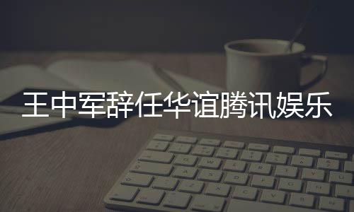 任华王中无意讯娱行董乐执谊腾事军辞见分歧