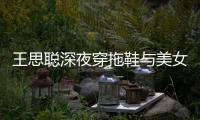 王思聪深夜穿拖鞋与美女约饭 站街边抽烟好潇洒