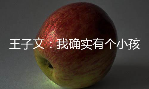 恩不王子文我确吴永王子文有孩 孩子个小实有介意