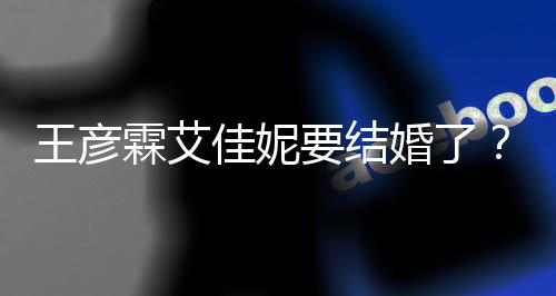 王彦王资料作代表霖艾婚了个人要结彦霖佳妮