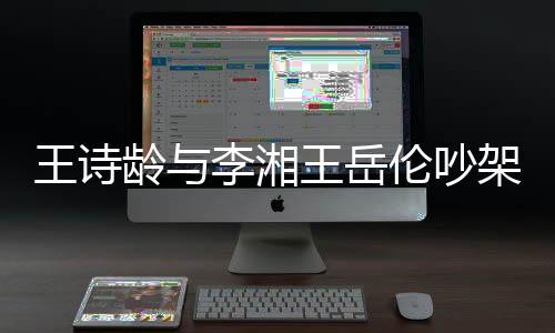 王诗王岳电话妈妈龄与李湘伦吵挂断生气架