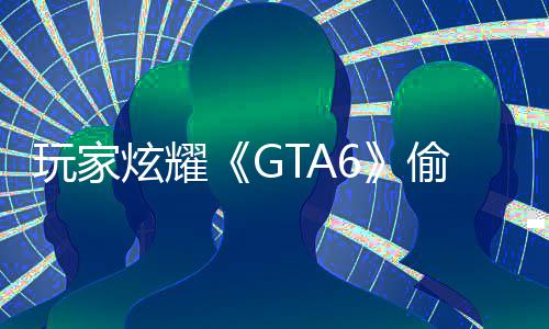 玩家载的C的偷跑炫耀病毒副本毁P果下是摧 结