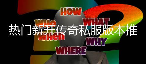 热门，玩推荐新开版本传奇私服试家必