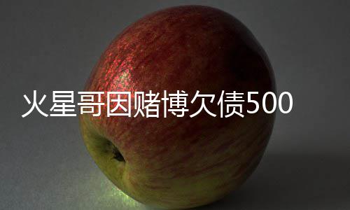 万美赌博赌场表演火星还债哥因元 将在欠债