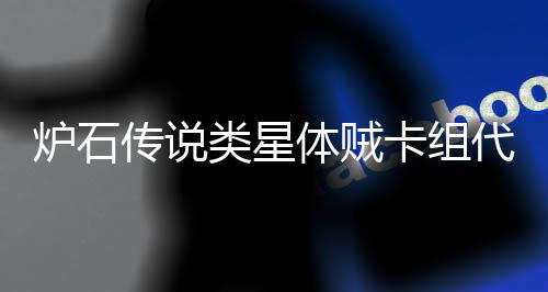 代码代码体贼体贼卡组卡组么 炉石类星类星传说一览是什