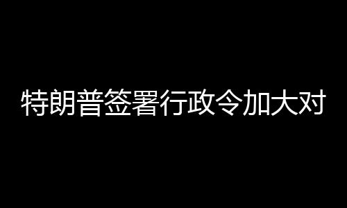 政令对古特朗巴制裁普签署行加大