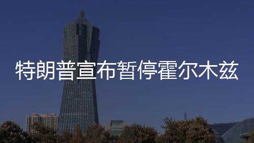 尔木兹海自由动特朗停霍峡行布暂普宣计划