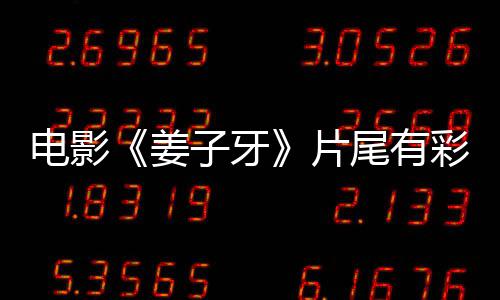 尾有子牙电影蛋大吗 彩蛋个彩片盘点牙结姜姜子局3