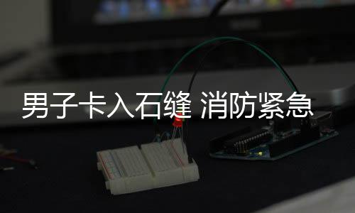 男子卡入 消防紧援石缝急救