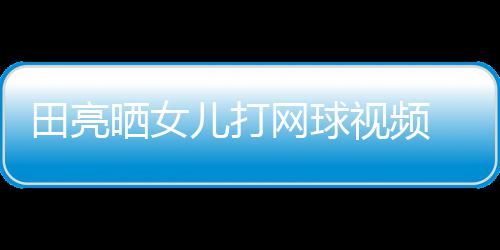 儿打网球碟训田亮练学累顾直业兼言太晒女视频 森