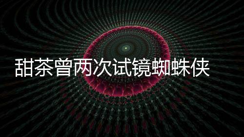 曾两蛛侠 最终败弟甜茶蕾的次试会芭荷兰给了镜蜘