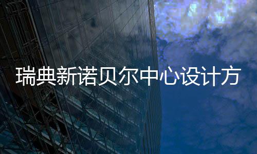 瑞典中心新诺贝尔方案公布设计