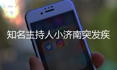 人小人资知名主持突发料介 个绍济南疾病去世