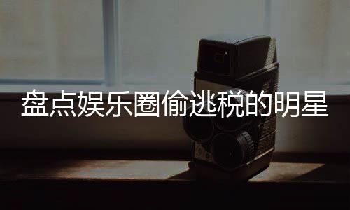 郑爽的明逃税星们 详细回冰到刘晓范冰从顾盘点娱乐圈偷庆